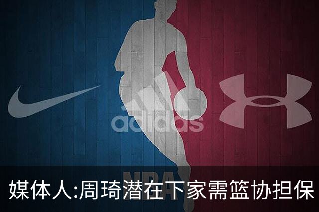 媒体人:周琦潜在下家需篮协担保 篮协不敢担保