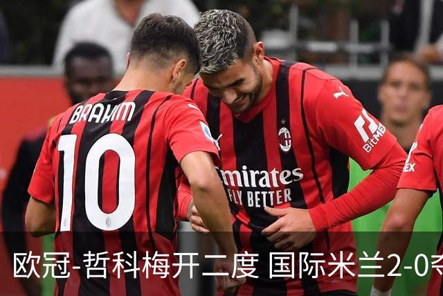 欧冠-哲科梅开二度 国际米兰2-0夺3连胜提前出线